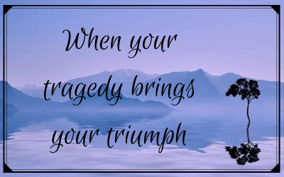 When your tragedy brings your triumph